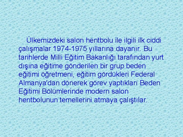 Ülkemizdeki salon hentbolu ile ilgili ilk ciddi çalışmalar 1974 -1975 yıllarına dayanır. Bu tarihlerde