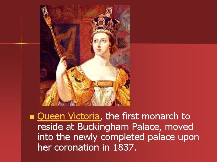 n Queen Victoria, the first monarch to reside at Buckingham Palace, moved into the