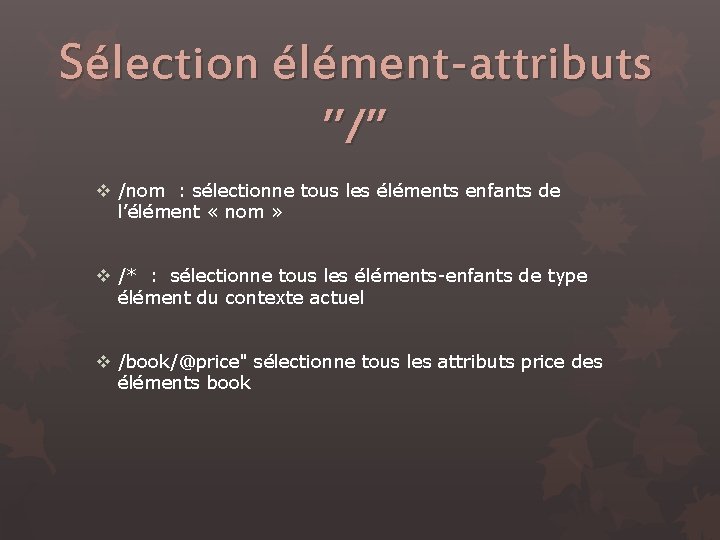 Sélection élément-attributs ’’/’’ v /nom : sélectionne tous les éléments enfants de l’élément «