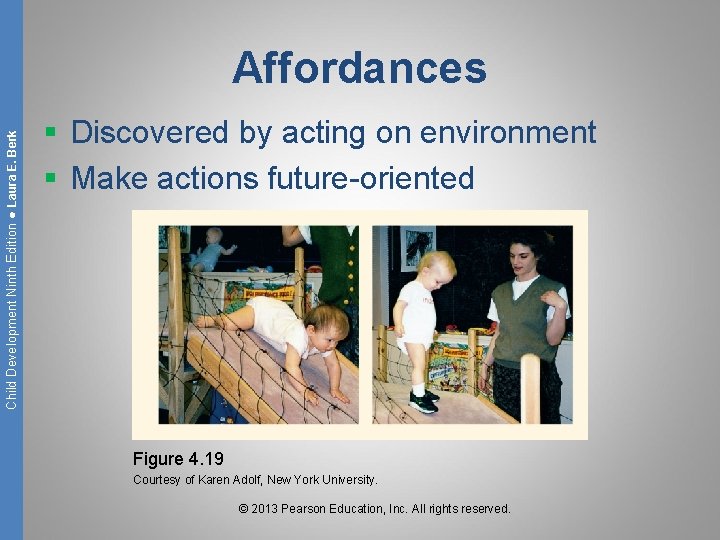 Child Development Ninth Edition ● Laura E. Berk Affordances § Discovered by acting on