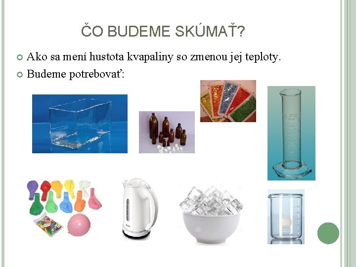 ČO BUDEME SKÚMAŤ? Ako sa mení hustota kvapaliny so zmenou jej teploty. Budeme potrebovať: