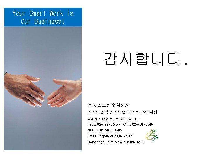 Your Smart Work is Our Business! 감사합니다. 유지인프라주식회사 공공영업팀 공공영업담당 박광성 차장 서울시 중랑구