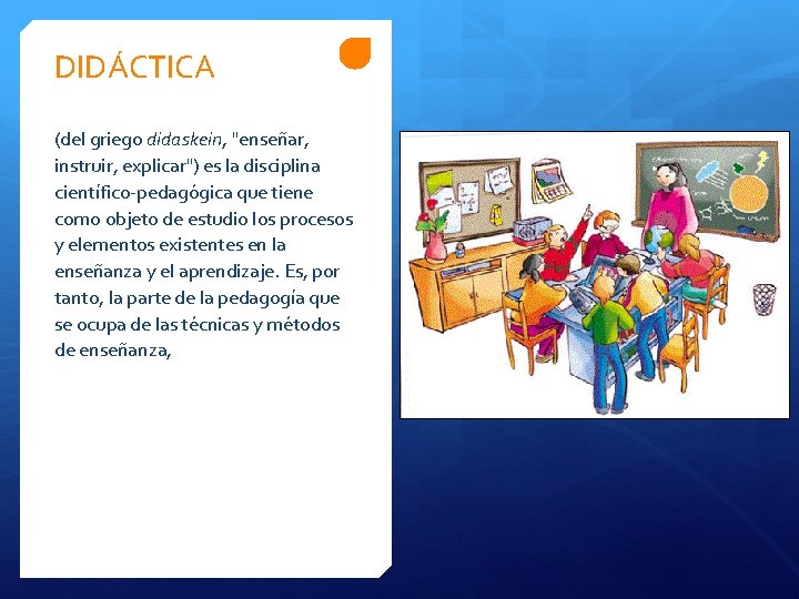 DIDÁCTICA (del griego didaskein, "enseñar, instruir, explicar") es la disciplina científico-pedagógica que tiene como