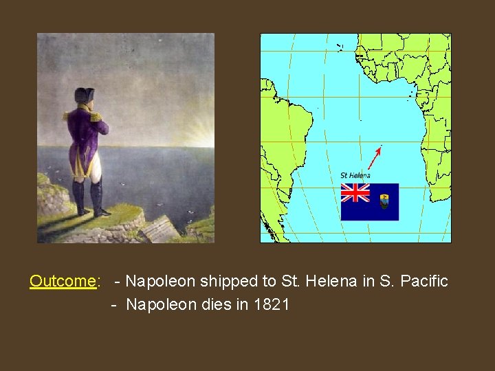 Outcome: - Napoleon shipped to St. Helena in S. Pacific - Napoleon dies in