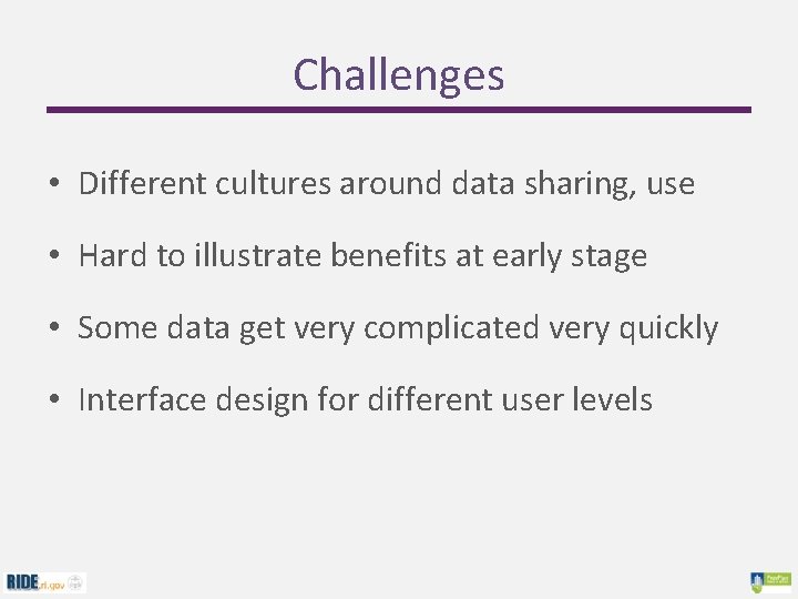 Challenges • Different cultures around data sharing, use • Hard to illustrate benefits at