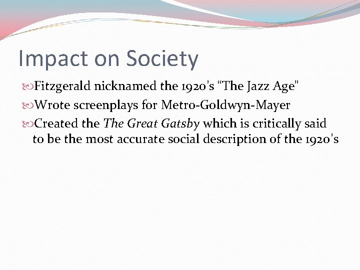 Impact on Society Fitzgerald nicknamed the 1920’s “The Jazz Age” Wrote screenplays for Metro-Goldwyn-Mayer