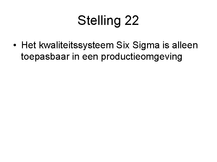 Stelling 22 • Het kwaliteitssysteem Six Sigma is alleen toepasbaar in een productieomgeving 