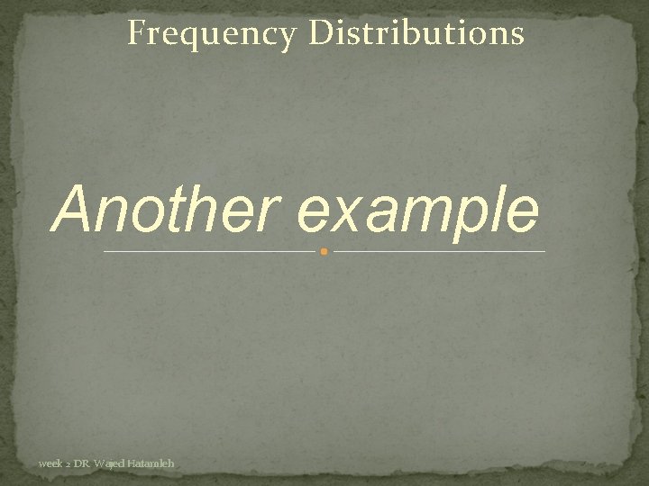 Frequency Distributions Another example week 2 DR. Wajed Hatamleh 