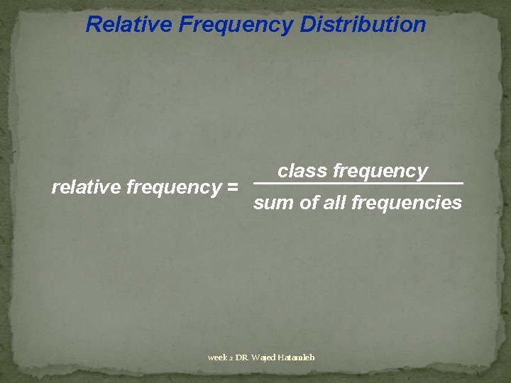 Relative Frequency Distribution relative frequency = class frequency sum of all frequencies week 2