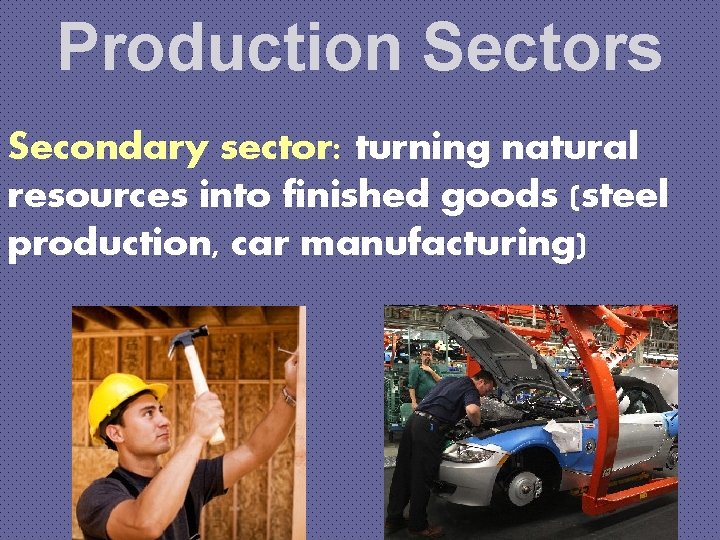 Production Sectors Secondary sector: turning natural resources into finished goods (steel production, car manufacturing)