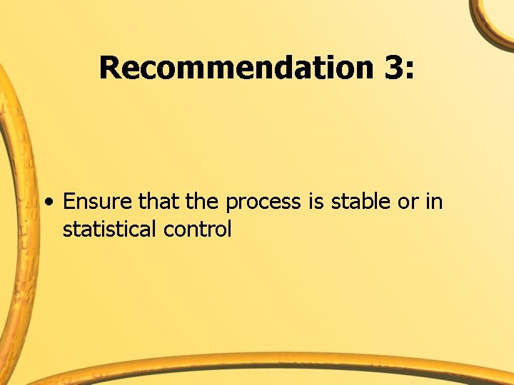 Recommendation 3: • Ensure that the process is stable or in statistical control 
