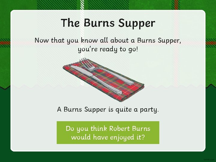 The Burns Supper Now that you know all about a Burns Supper, you’re ready