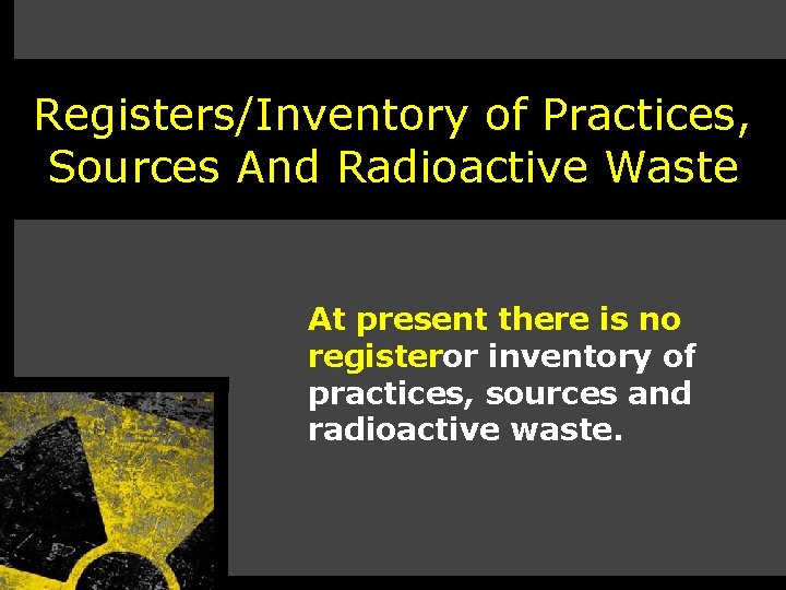 Registers/Inventory of Practices, Sources And Radioactive Waste At present there is no registeror inventory