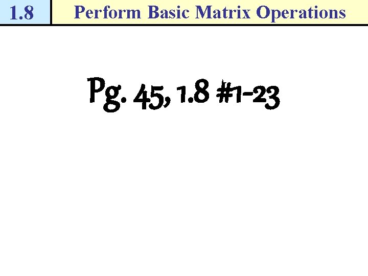 1. 8 Perform Basic Matrix Operations Pg. 45, 1. 8 #1 -23 1. 8 Perform Basic Matrix Operations Pg. 45, 1. 8 #1 -23