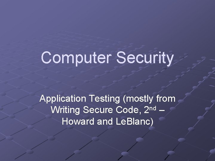 Computer Security Application Testing (mostly from Writing Secure Code, 2 nd – Howard and