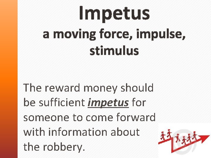 Impetus a moving force, impulse, stimulus The reward money should be sufficient impetus for