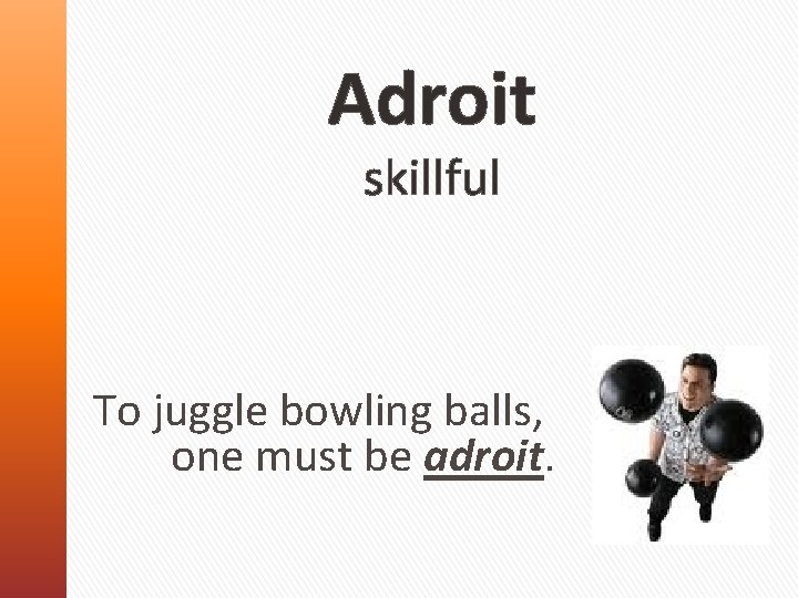 Adroit skillful To juggle bowling balls, one must be adroit. 