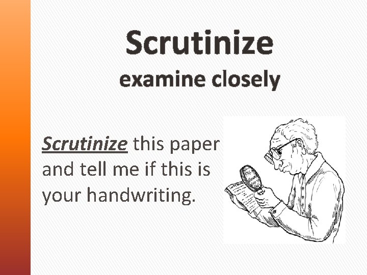 Scrutinize examine closely Scrutinize this paper and tell me if this is your handwriting.