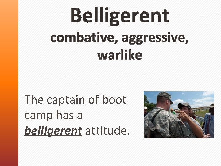 Belligerent combative, aggressive, warlike The captain of boot camp has a belligerent attitude. 