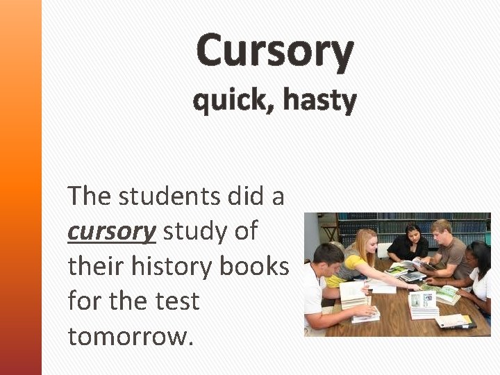 Cursory quick, hasty The students did a cursory study of their history books for