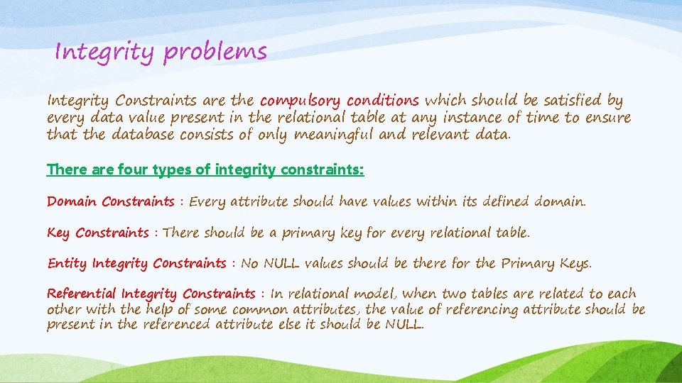 Integrity problems Integrity Constraints are the compulsory conditions which should be satisfied by every