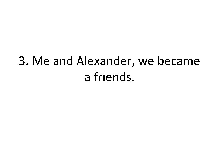 3. Me and Alexander, we became a friends. 