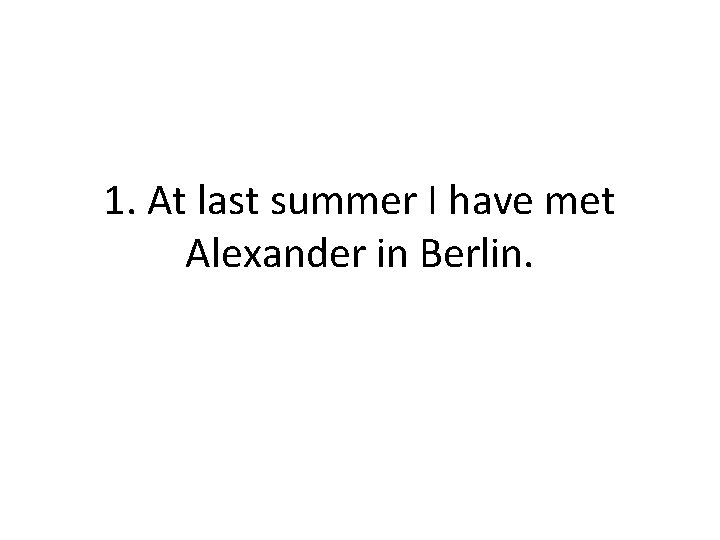 1. At last summer I have met Alexander in Berlin. 