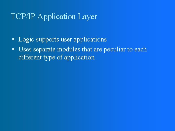 TCP/IP Application Layer Logic supports user applications Uses separate modules that are peculiar to