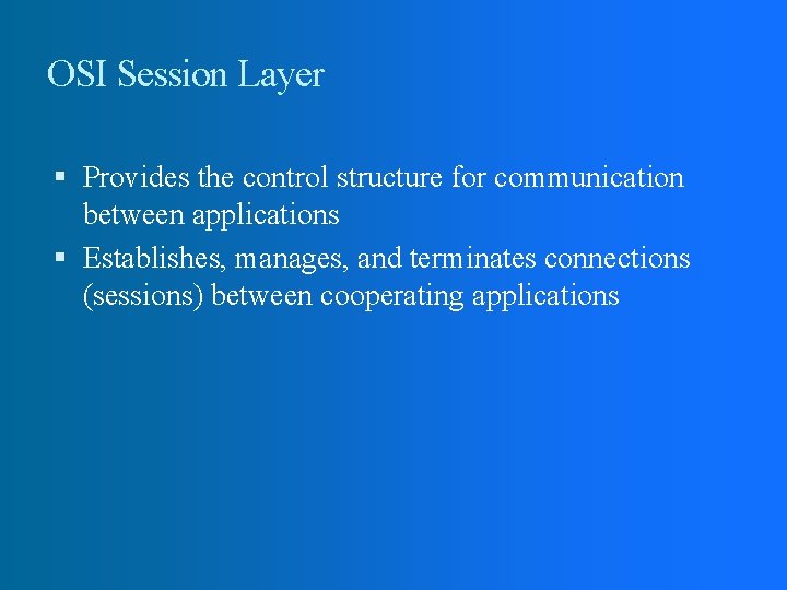 OSI Session Layer Provides the control structure for communication between applications Establishes, manages, and