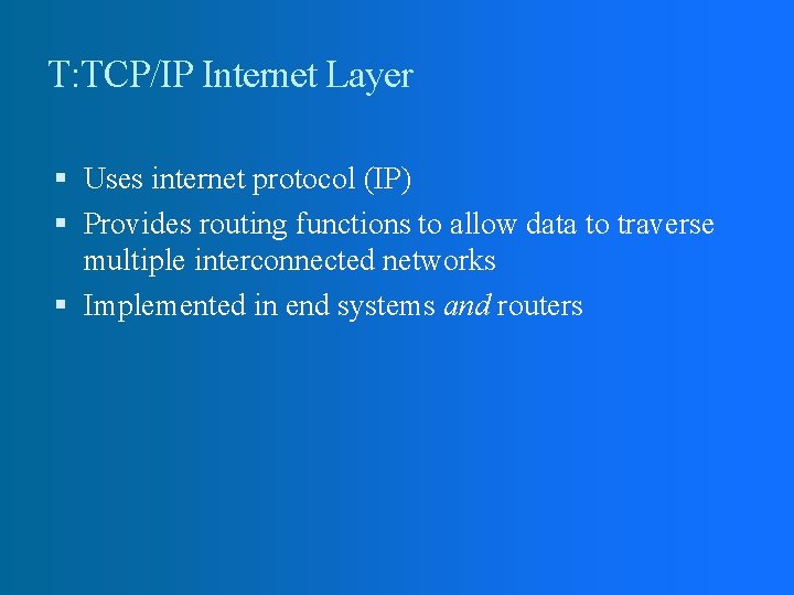 T: TCP/IP Internet Layer Uses internet protocol (IP) Provides routing functions to allow data