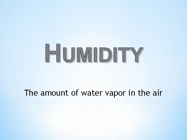 HUMIDITY The amount of water vapor in the air 