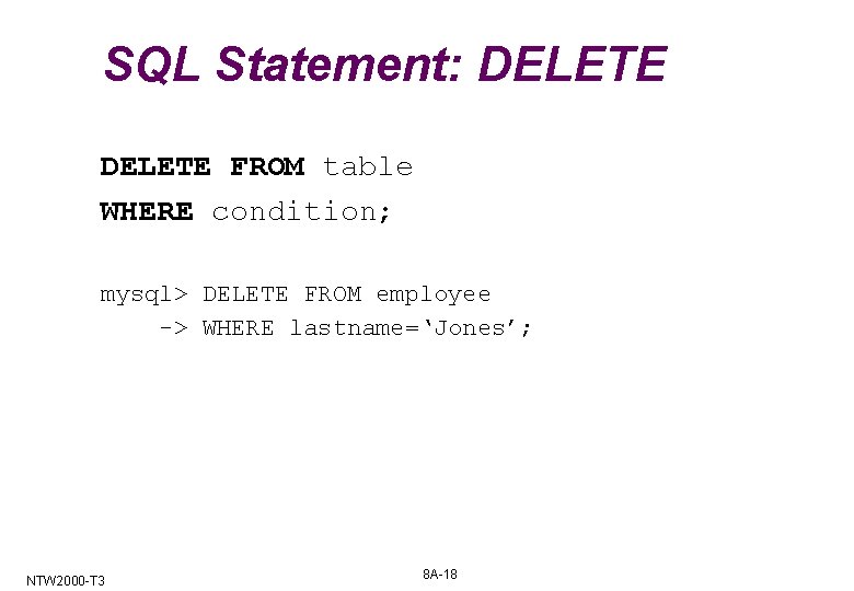 SQL Statement: DELETE FROM table WHERE condition; mysql> DELETE FROM employee -> WHERE lastname=‘Jones’; SQL Statement: DELETE FROM table WHERE condition; mysql> DELETE FROM employee -> WHERE lastname=‘Jones’;