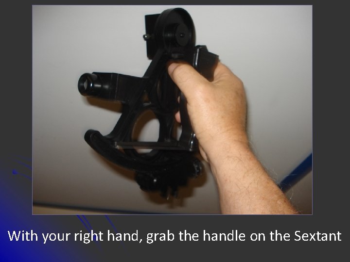 With your right hand, grab the handle on the Sextant 