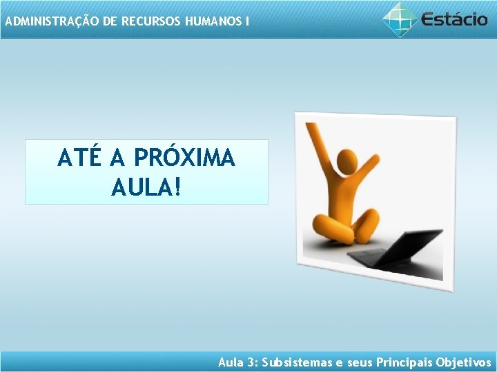 ADMINISTRAÇÃO DE RECURSOS HUMANOS I ATÉ A PRÓXIMA AULA! Aula 3: Subsistemas e seus