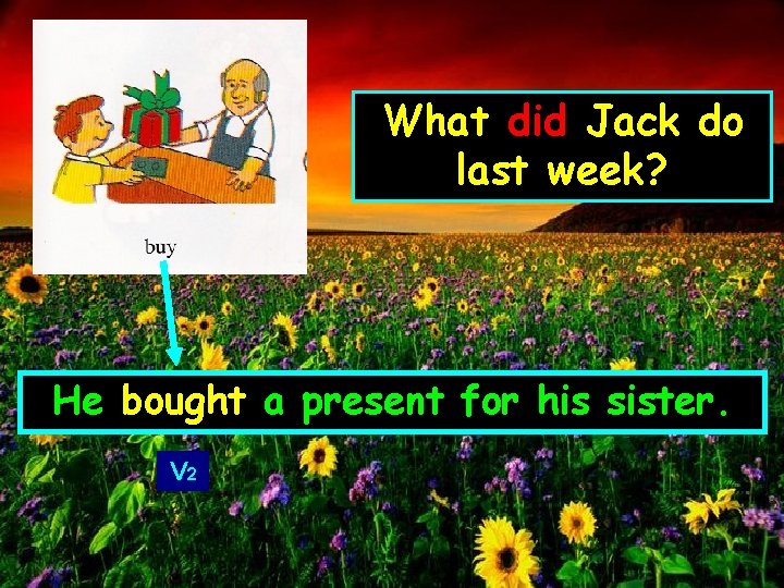 What did Jack do last week? He bought a present for his sister. V