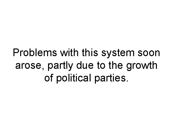 Problems with this system soon arose, partly due to the growth of political parties.