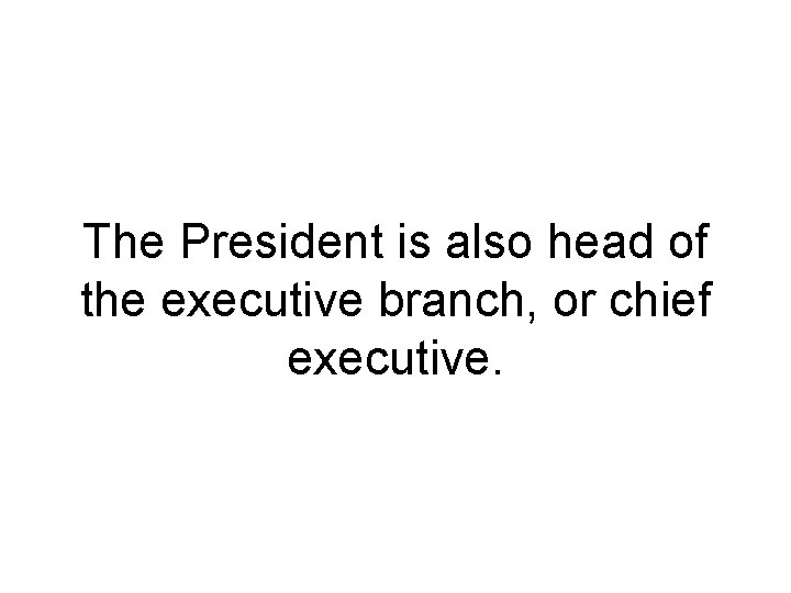 The President is also head of the executive branch, or chief executive. 