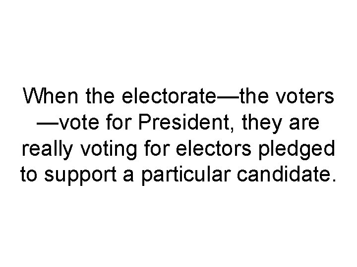 When the electorate—the voters —vote for President, they are really voting for electors pledged