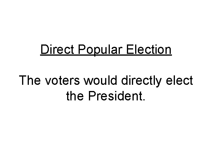 Direct Popular Election The voters would directly elect the President. 