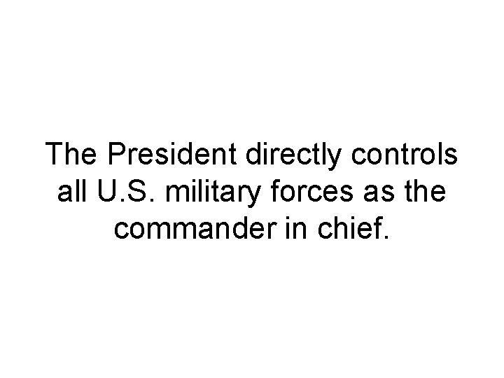 The President directly controls all U. S. military forces as the commander in chief.