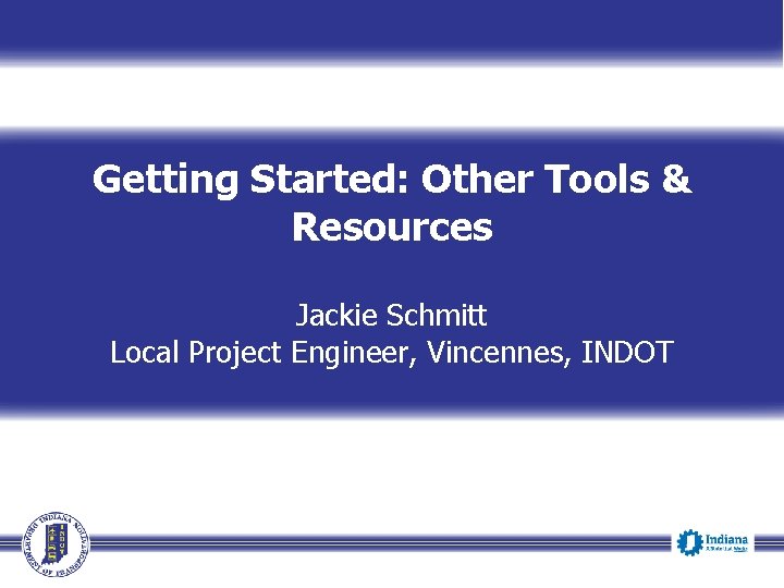 Getting Started: Other Tools & Resources Jackie Schmitt Local Project Engineer, Vincennes, INDOT 