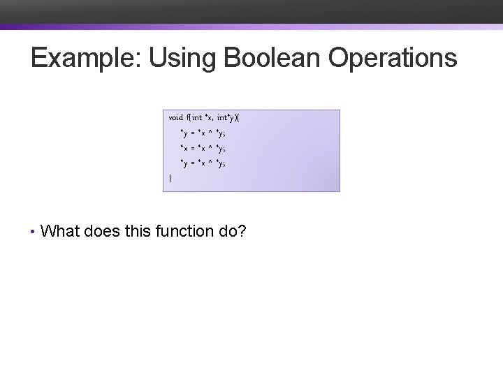 Example: Using Boolean Operations void f(int *x, int*y){ *y = *x ^ *y; *x