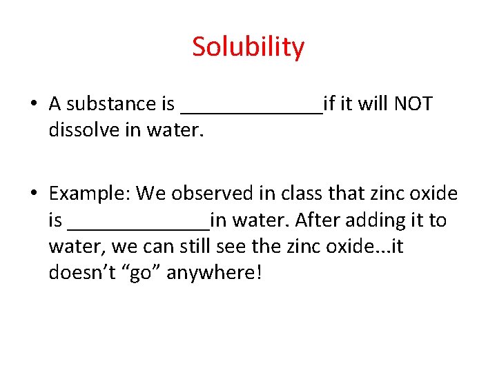 Solubility • A substance is _______if it will NOT dissolve in water. • Example: