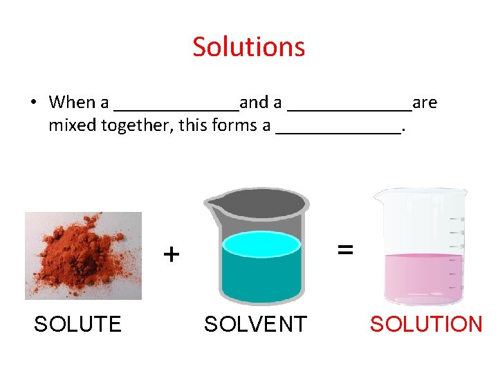 Solutions • When a _______and a _______are mixed together, this forms a _______. =