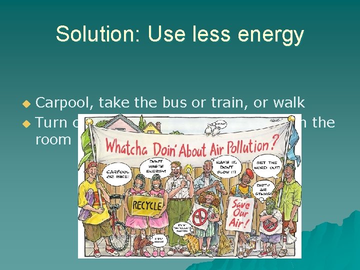 Solution: Use less energy Carpool, take the bus or train, or walk u Turn