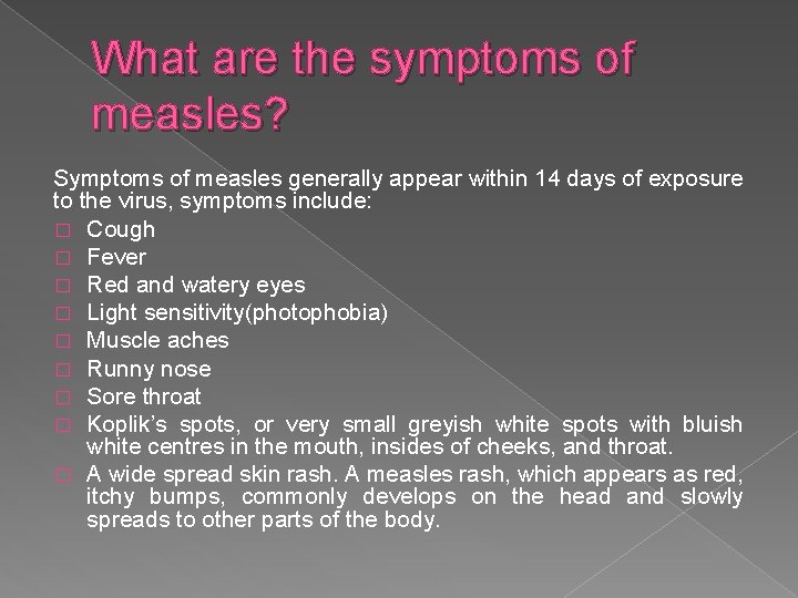 What are the symptoms of measles? Symptoms of measles generally appear within 14 days