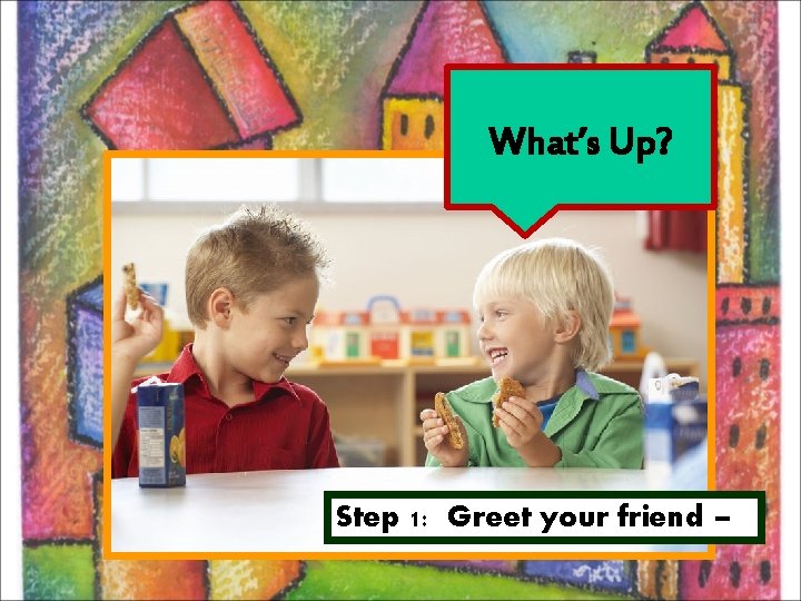 What’s Up? Step 1: Greet your friend – 