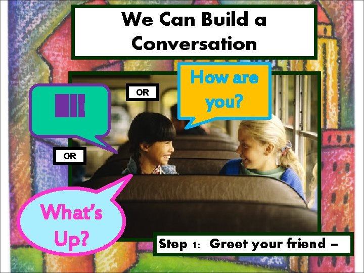 We Can Build a Conversation Hi! OR How are you? OR What’s Up? Step