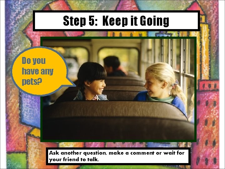 Step 5: Keep it Going Do you have any pets? Ask another question, make