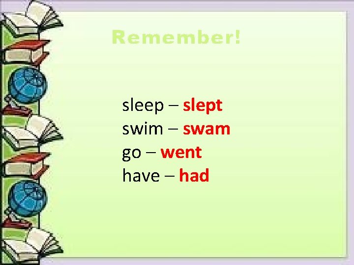 Remember! sleep – slept swim – swam go – went have – had 